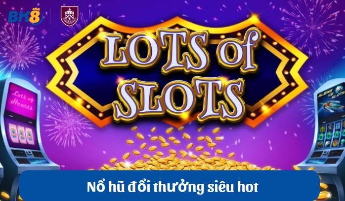 Nổ hũ đổi thưởng siêu hot